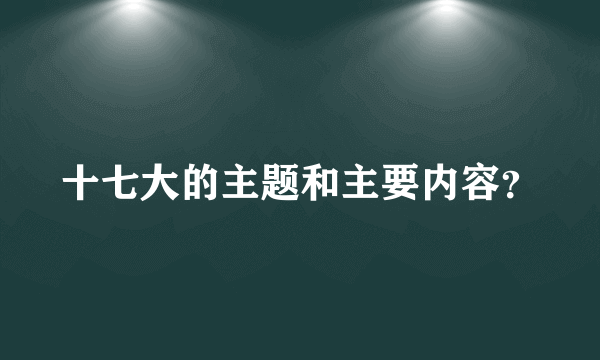 十七大的主题和主要内容？