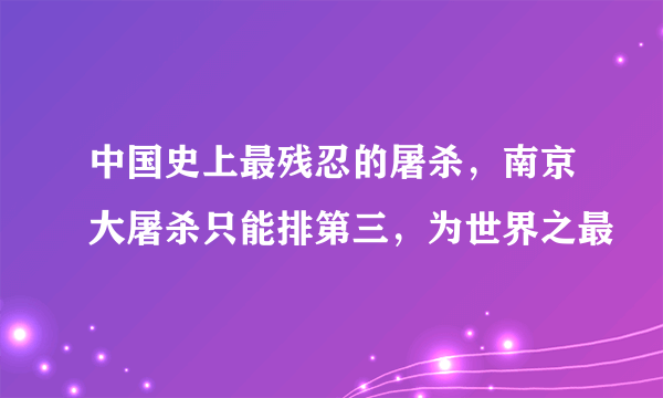 中国史上最残忍的屠杀，南京大屠杀只能排第三，为世界之最