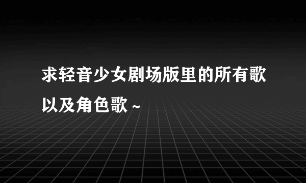 求轻音少女剧场版里的所有歌以及角色歌～