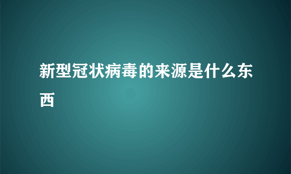 新型冠状病毒的来源是什么东西