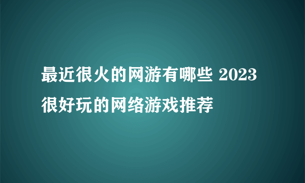 最近很火的网游有哪些 2023很好玩的网络游戏推荐