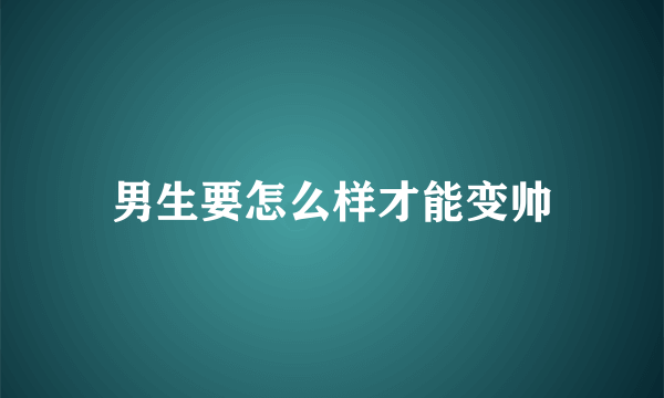 男生要怎么样才能变帅