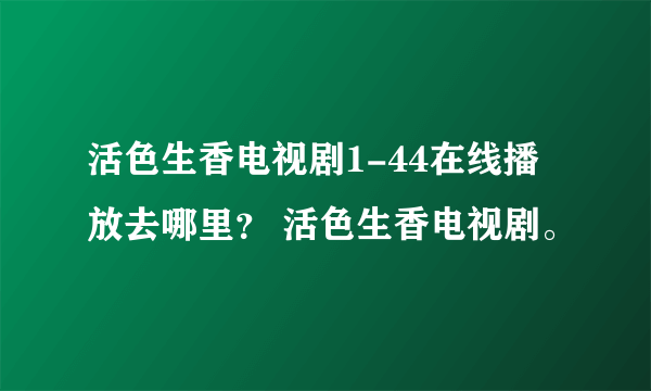 活色生香电视剧1-44在线播放去哪里？ 活色生香电视剧。