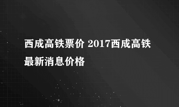 西成高铁票价 2017西成高铁最新消息价格