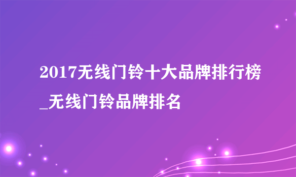 2017无线门铃十大品牌排行榜_无线门铃品牌排名