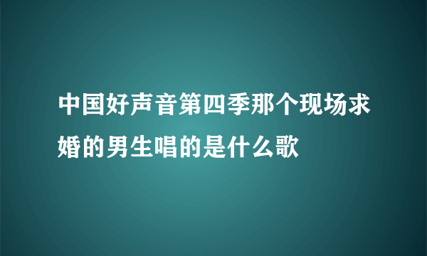 中国好声音第四季那个现场求婚的男生唱的是什么歌