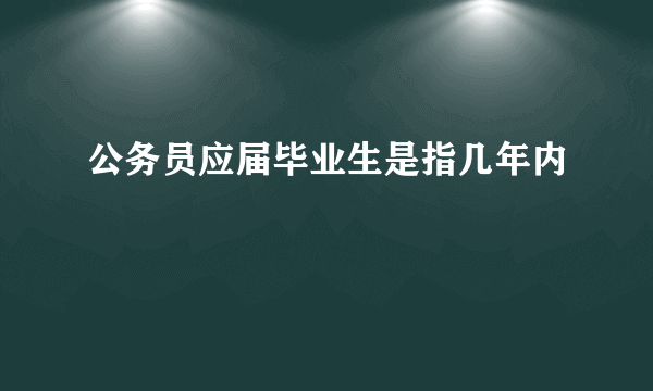 公务员应届毕业生是指几年内