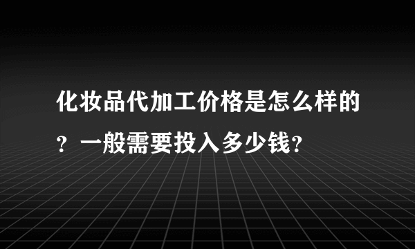 化妆品代加工价格是怎么样的？一般需要投入多少钱？