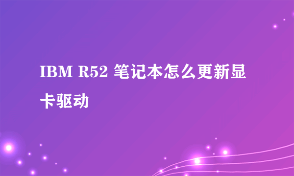 IBM R52 笔记本怎么更新显卡驱动