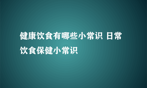 健康饮食有哪些小常识 日常饮食保健小常识