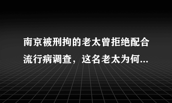 南京被刑拘的老太曾拒绝配合流行病调查，这名老太为何会一错再错？