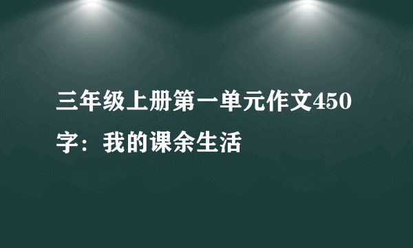 三年级上册第一单元作文450字：我的课余生活