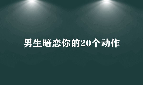 男生暗恋你的20个动作