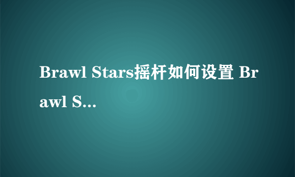 Brawl Stars摇杆如何设置 Brawl Stars摇杆设置图文详解