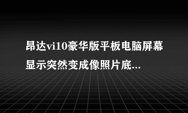 昂达vi10豪华版平板电脑屏幕显示突然变成像照片底片一样都变成了负像。当时正在使用，没摔着，没进水。