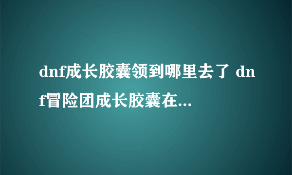 dnf成长胶囊领到哪里去了 dnf冒险团成长胶囊在哪里详解