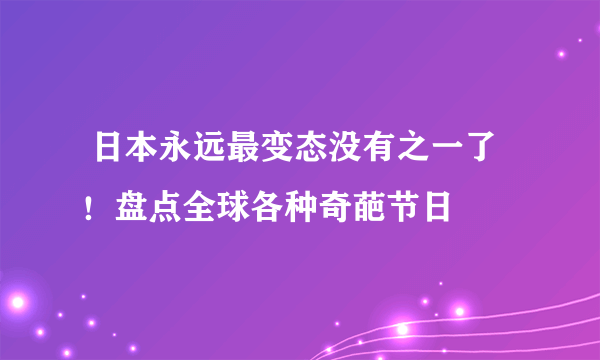  日本永远最变态没有之一了！盘点全球各种奇葩节日