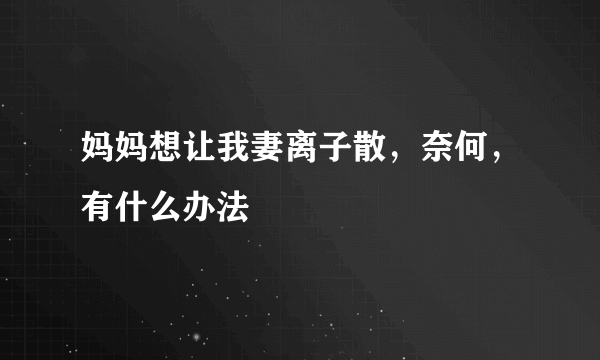 妈妈想让我妻离子散，奈何，有什么办法