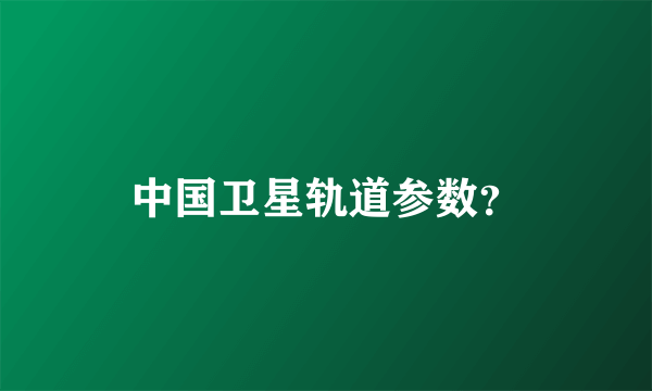 中国卫星轨道参数？