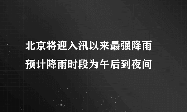 北京将迎入汛以来最强降雨 预计降雨时段为午后到夜间