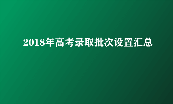 2018年高考录取批次设置汇总