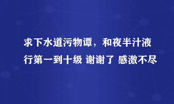 求下水道污物谭，和夜半汁液行第一到十级 谢谢了 感激不尽