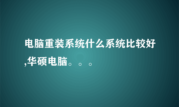 电脑重装系统什么系统比较好,华硕电脑。。。