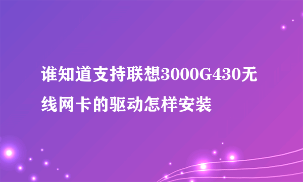 谁知道支持联想3000G430无线网卡的驱动怎样安装