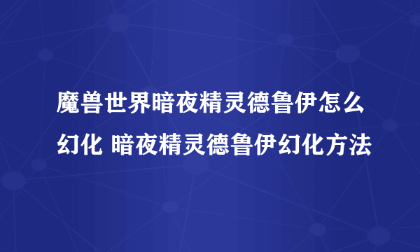 魔兽世界暗夜精灵德鲁伊怎么幻化 暗夜精灵德鲁伊幻化方法