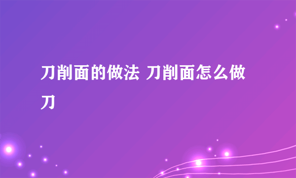 刀削面的做法 刀削面怎么做 刀