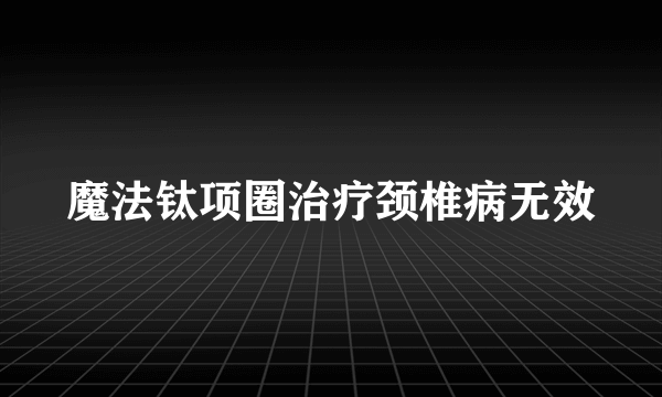 魔法钛项圈治疗颈椎病无效