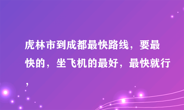 虎林市到成都最快路线，要最快的，坐飞机的最好，最快就行，