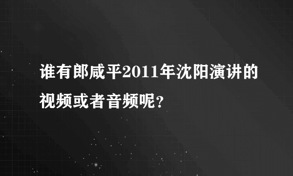 谁有郎咸平2011年沈阳演讲的视频或者音频呢？