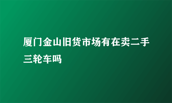 厦门金山旧货市场有在卖二手三轮车吗