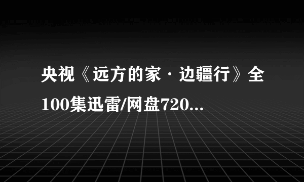 央视《远方的家·边疆行》全100集迅雷/网盘720P高清纪录片