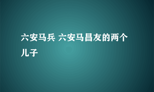 六安马兵 六安马昌友的两个儿子