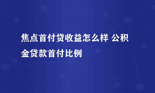 焦点首付贷收益怎么样 公积金贷款首付比例