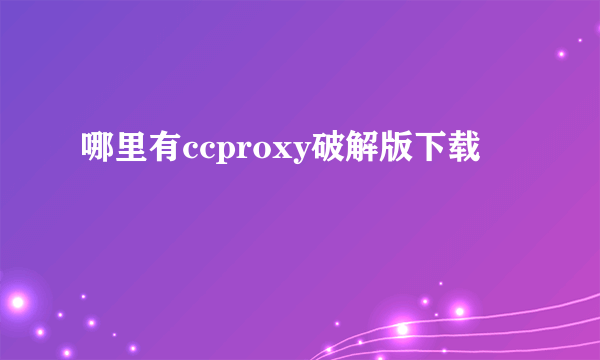 哪里有ccproxy破解版下载