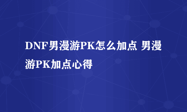 DNF男漫游PK怎么加点 男漫游PK加点心得