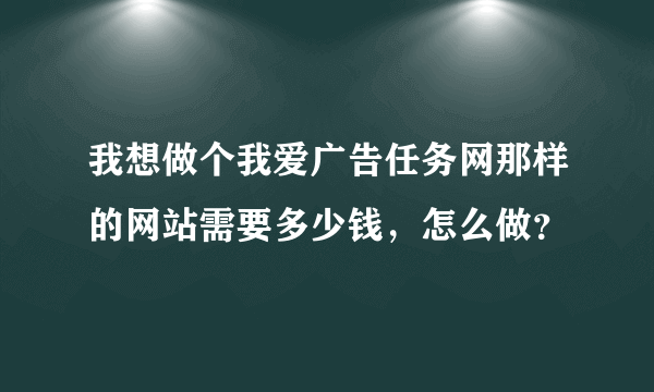 我想做个我爱广告任务网那样的网站需要多少钱，怎么做？