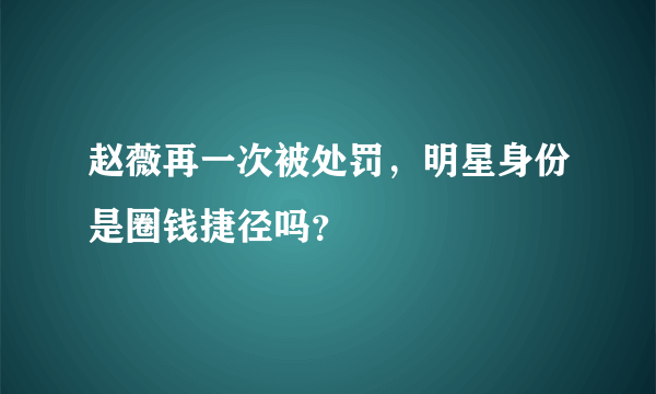 赵薇再一次被处罚，明星身份是圈钱捷径吗？