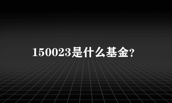 150023是什么基金？