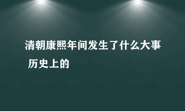 清朝康熙年间发生了什么大事 历史上的