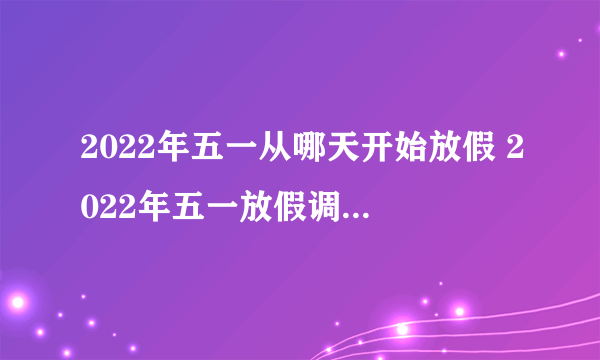 2022年五一从哪天开始放假 2022年五一放假调休安排时间表