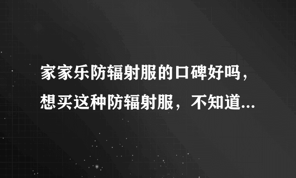 家家乐防辐射服的口碑好吗，想买这种防辐射服，不知道质量放心...