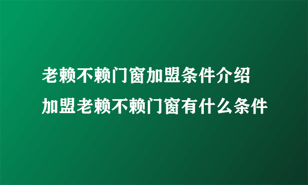 老赖不赖门窗加盟条件介绍  加盟老赖不赖门窗有什么条件