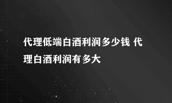 代理低端白酒利润多少钱 代理白酒利润有多大