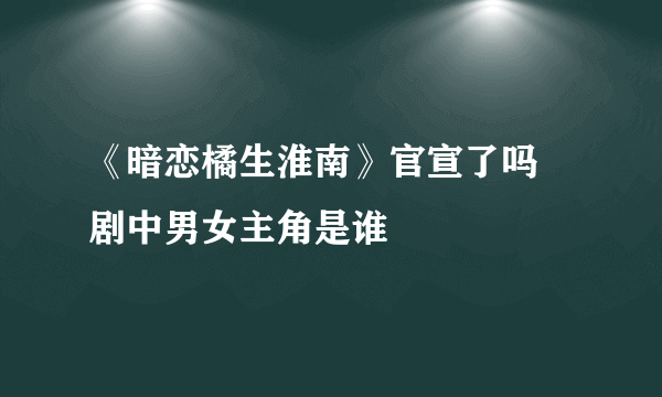 《暗恋橘生淮南》官宣了吗 剧中男女主角是谁