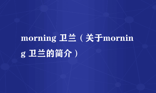 morning 卫兰（关于morning 卫兰的简介）