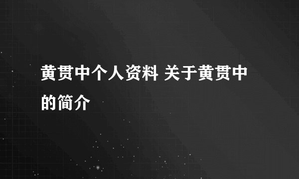 黄贯中个人资料 关于黄贯中的简介